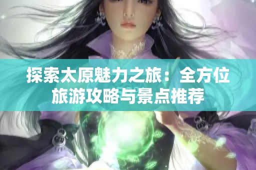 探索太原魅力之旅：全方位旅游攻略与景点推荐