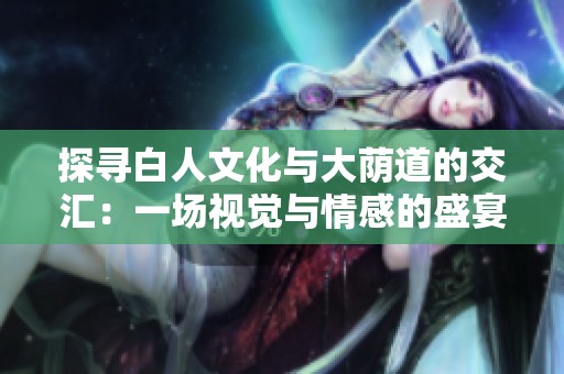 探寻白人文化与大荫道的交汇：一场视觉与情感的盛宴