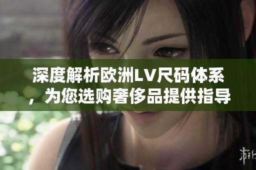 深度解析欧洲LV尺码体系，为您选购奢侈品提供指导