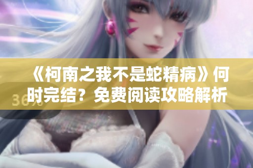 《柯南之我不是蛇精病》何时完结？免费阅读攻略解析！