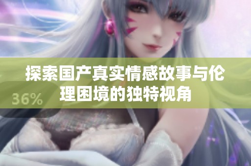 探索国产真实情感故事与伦理困境的独特视角