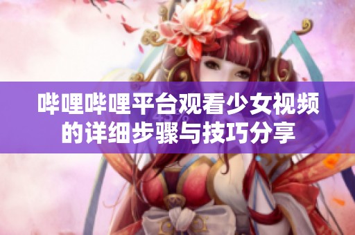 哔哩哔哩平台观看少女视频的详细步骤与技巧分享