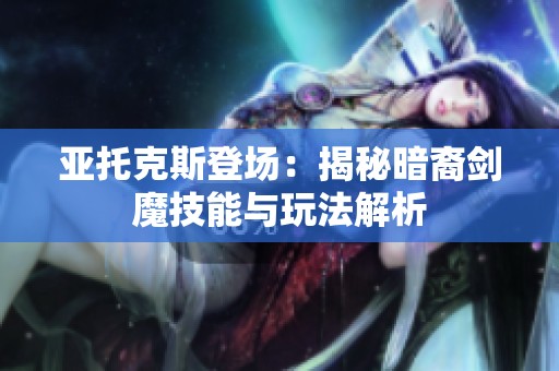 亚托克斯登场：揭秘暗裔剑魔技能与玩法解析