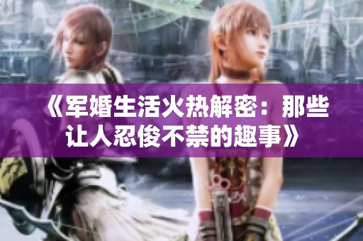 《军婚生活火热解密：那些让人忍俊不禁的趣事》