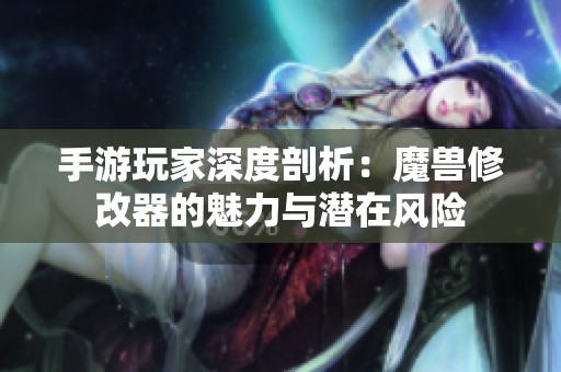 手游玩家深度剖析：魔兽修改器的魅力与潜在风险