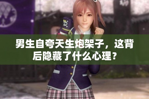 男生自夸天生炮架子，这背后隐藏了什么心理？