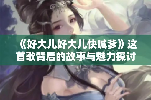《好大儿好大儿快喊爹》这首歌背后的故事与魅力探讨