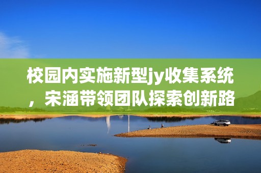 校园内实施新型jy收集系统，宋涵带领团队探索创新路径