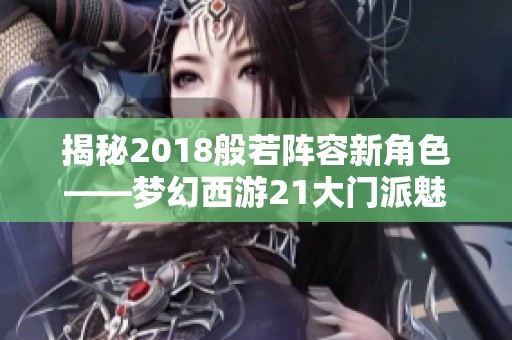 揭秘2018般若阵容新角色——梦幻西游21大门派魅力全解