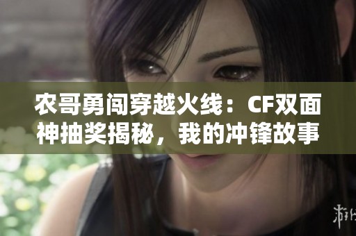 农哥勇闯穿越火线：CF双面神抽奖揭秘，我的冲锋故事！