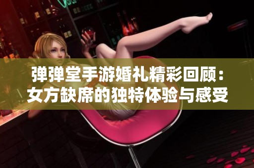 弹弹堂手游婚礼精彩回顾：女方缺席的独特体验与感受