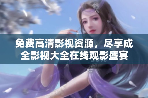 免费高清影视资源，尽享成全影视大全在线观影盛宴