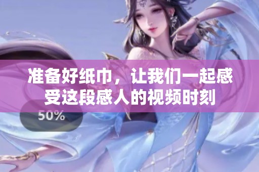 准备好纸巾，让我们一起感受这段感人的视频时刻