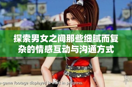 探索男女之间那些细腻而复杂的情感互动与沟通方式