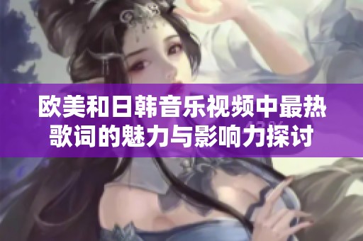 欧美和日韩音乐视频中最热歌词的魅力与影响力探讨