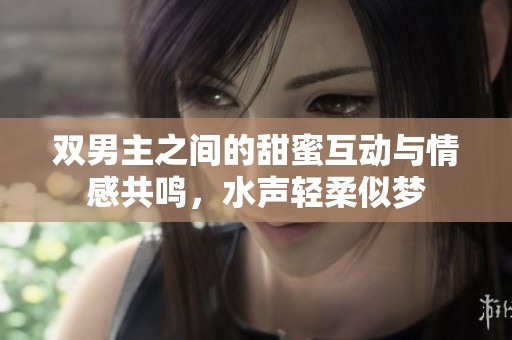 双男主之间的甜蜜互动与情感共鸣，水声轻柔似梦