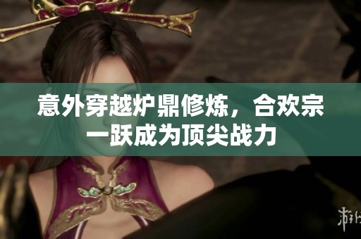 意外穿越炉鼎修炼，合欢宗一跃成为顶尖战力