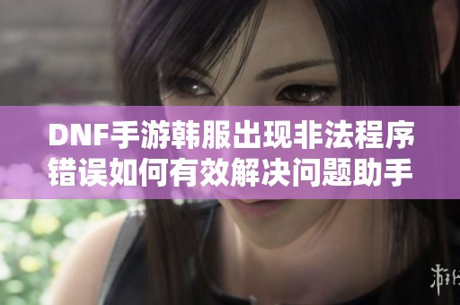 DNF手游韩服出现非法程序错误如何有效解决问题助手