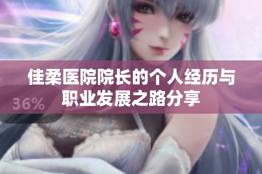 佳柔医院院长的个人经历与职业发展之路分享