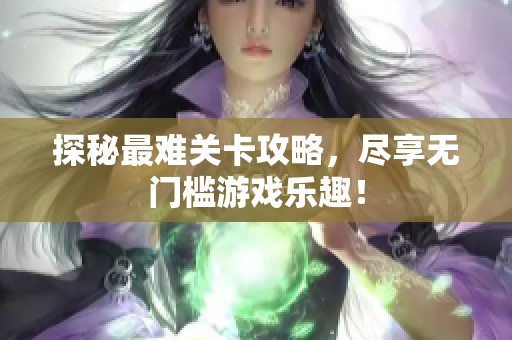 探秘最难关卡攻略，尽享无门槛游戏乐趣！