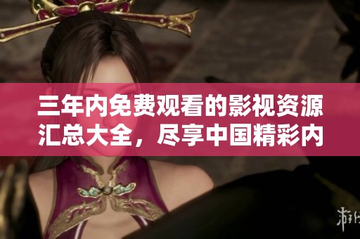 三年内免费观看的影视资源汇总大全，尽享中国精彩内容