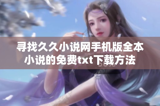 寻找久久小说网手机版全本小说的免费txt下载方法