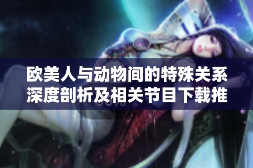 欧美人与动物间的特殊关系深度剖析及相关节目下载推荐