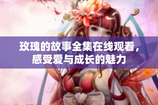玫瑰的故事全集在线观看，感受爱与成长的魅力