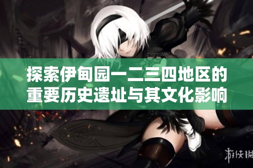 探索伊甸园一二三四地区的重要历史遗址与其文化影响