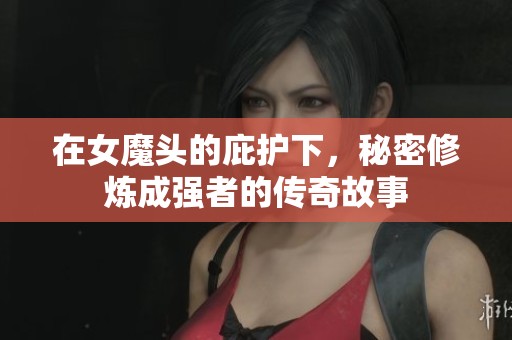 在女魔头的庇护下，秘密修炼成强者的传奇故事