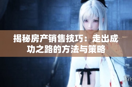 揭秘房产销售技巧：走出成功之路的方法与策略