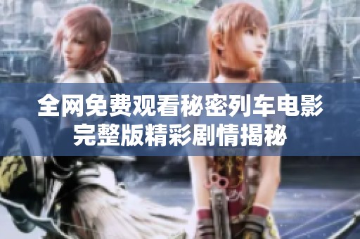 全网免费观看秘密列车电影完整版精彩剧情揭秘