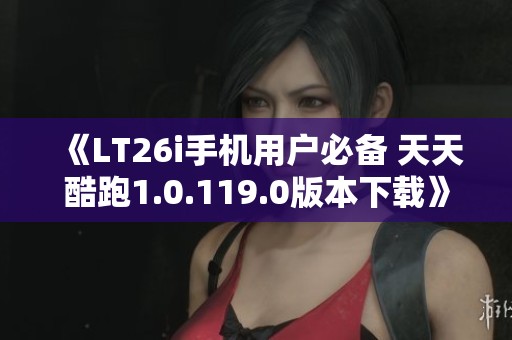 《LT26i手机用户必备 天天酷跑1.0.119.0版本下载》