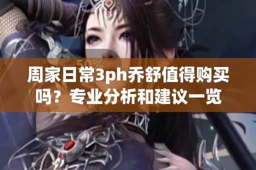 周家日常3ph乔舒值得购买吗？专业分析和建议一览
