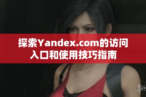 探索Yandex.com的访问入口和使用技巧指南