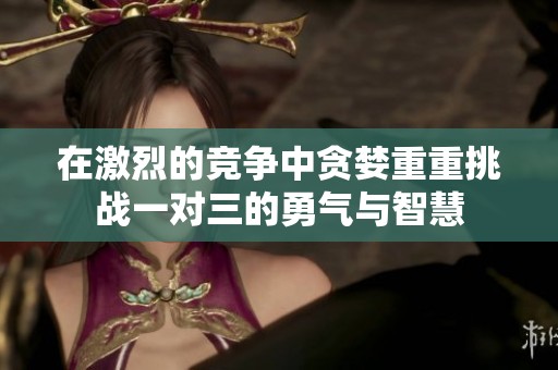 在激烈的竞争中贪婪重重挑战一对三的勇气与智慧