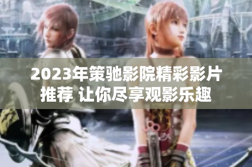 2023年策驰影院精彩影片推荐 让你尽享观影乐趣