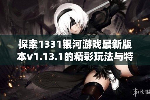 探索1331银河游戏最新版本v1.13.1的精彩玩法与特色