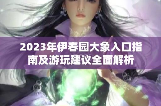 2023年伊春园大象入口指南及游玩建议全面解析
