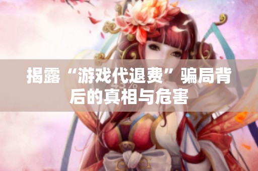 揭露“游戏代退费”骗局背后的真相与危害