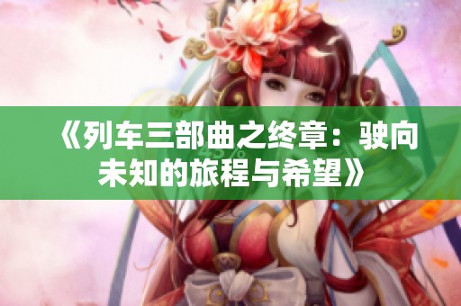 《列车三部曲之终章：驶向未知的旅程与希望》