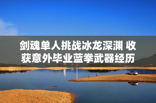 剑魂单人挑战冰龙深渊 收获意外毕业蓝拳武器经历