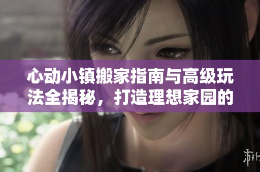 心动小镇搬家指南与高级玩法全揭秘，打造理想家园的技巧分享