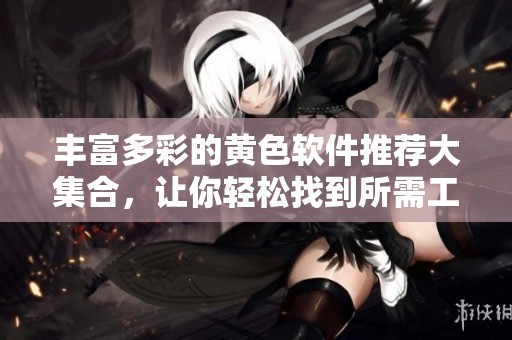 丰富多彩的黄色软件推荐大集合，让你轻松找到所需工具