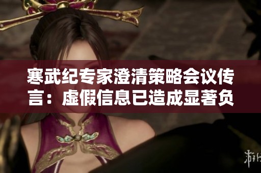 寒武纪专家澄清策略会议传言：虚假信息已造成显著负面影响