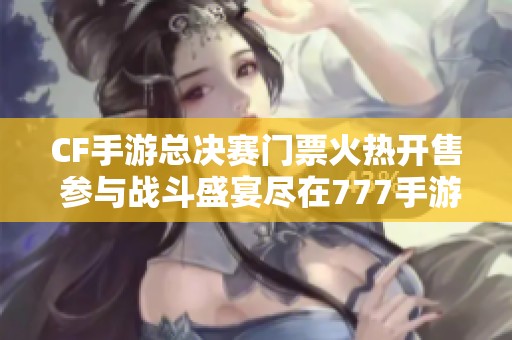 CF手游总决赛门票火热开售 参与战斗盛宴尽在777手游网