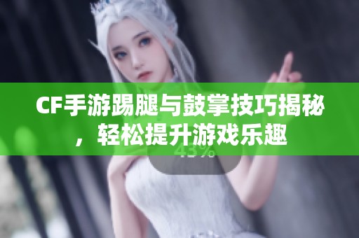 CF手游踢腿与鼓掌技巧揭秘，轻松提升游戏乐趣