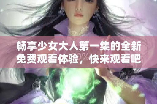 畅享少女大人第一集的全新免费观看体验，快来观看吧！