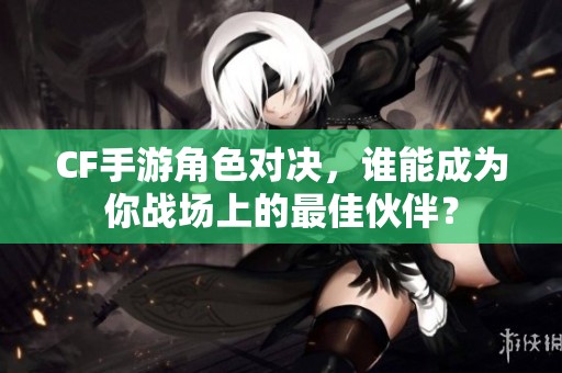CF手游角色对决，谁能成为你战场上的最佳伙伴？