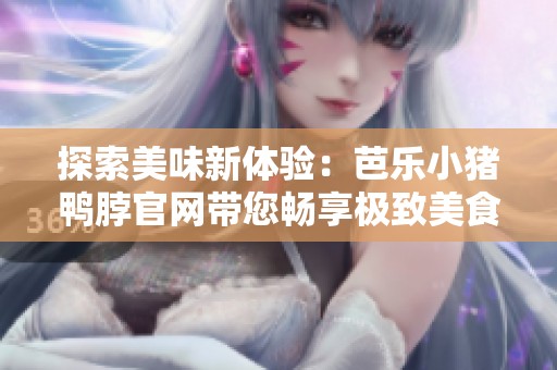 探索美味新体验：芭乐小猪鸭脖官网带您畅享极致美食之旅
